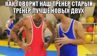 как говорит наш тренер старый тренер лучше новых двух 