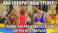 как говорит наш тренер: -лучше 500 раз отжаться,чем 500 раз не отжаться.