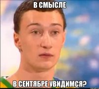 в смысле в сентябре увидимся?