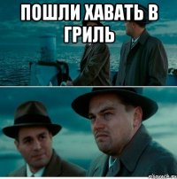 пошли хавать в гриль 