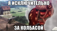 я исключительно за колбасой