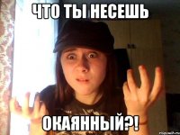 что ты несешь окаянный?!