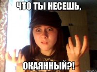что ты несешь, окаянный?!