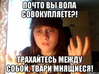 почто вы вола совокупляете?! трахайтесь между собой, твари мнящиеся!