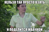 нельзя так просто взять и поделится жвачкой