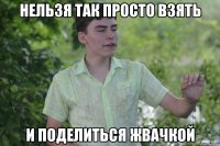 нельзя так просто взять и поделиться жвачкой