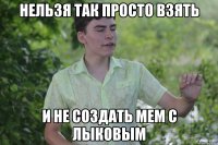 нельзя так просто взять и не создать мем с лыковым
