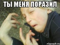 ты меня поразил 