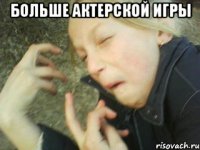 больше актерской игры 