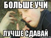 больше учи лучше сдавай