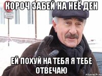 короч забей на неё ден ей похуй на тебя я тебе отвечаю