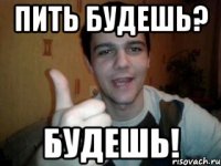 пить будешь? будешь!
