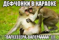 дефчонки в караоке "валееееера, валерааааа" )))