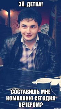 эй, детка! составишь мне компанию сегодня вечером?