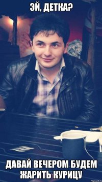 эй, детка? давай вечером будем жарить курицу