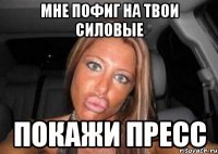 мне пофиг на твои силовые покажи пресс