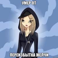 умер от переизбытка желчи