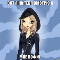 вот я на тебя смотрю и мне пофиг