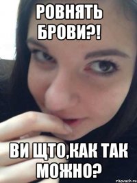 ровнять брови?! ви щто,как так можно?