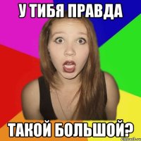 у тибя правда такой большой?
