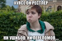 хуясе он рестлер ни ушибов, ни переломов....