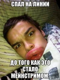 спал на линии до того как это стало мейнстримом.