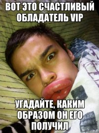 вот это счастливый обладатель vip угадайте, каким образом он его получил