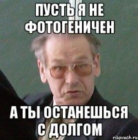 пусть я не фотогеничен а ты останешься с долгом