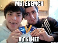 мы ебемся а ты нет
