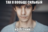 так я вообще сильный но лёгкий(((