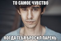 то самое чувство когда тебя бросил парень.