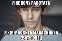 я не хочу работать я хочу носить макасины и ебать овец