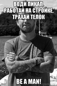 води пикап, работай на стройке, трахай телок be a man!