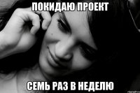 покидаю проект семь раз в неделю