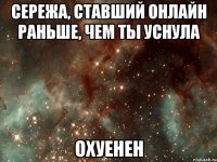 сережа, ставший онлайн раньше, чем ты уснула охуенен