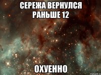 сережа вернулся раньше 12 охуенно