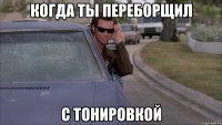 когда ты переборщил с тонировкой