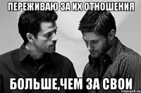 переживаю за их отношения больше,чем за свои