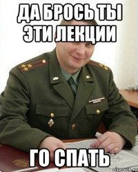 да брось ты эти лекции го спать