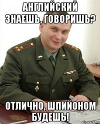 английский знаешь, говоришь? отлично, шпийоном будешь!
