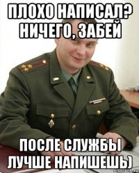 плохо написал? ничего, забей после службы лучше напишешь)
