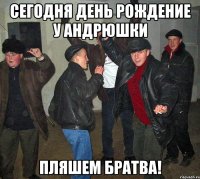 сегодня день рождение у андрюшки пляшем братва!