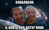 блаблабла а, опять про доту? пока