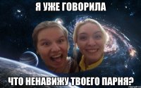 я уже говорила что ненавижу твоего парня?