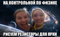 на контрольной по физике рисуем резисторы для яркк