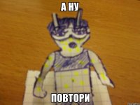 а ну повтори
