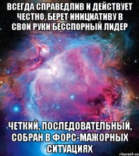 всегда справедлив и действует честно, берет инициативу в свои руки бесспорный лидер четкий, последовательный, собран в форс-мажорных ситуациях