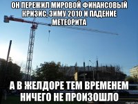 он пережил мировой финансовый кризис, зиму 2010 и падение метеорита а в желдоре тем временем ничего не произошло