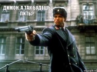 Димон, а так будешь пить? 