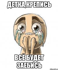 детка,крепись всё будет заебись